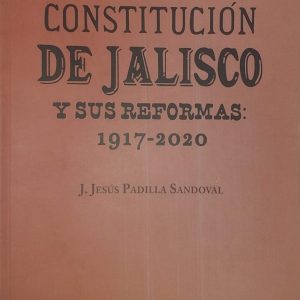 J. Jesús Padilla Sandoval - La Constitución de Jalisco y sus reformas 1917-2020.