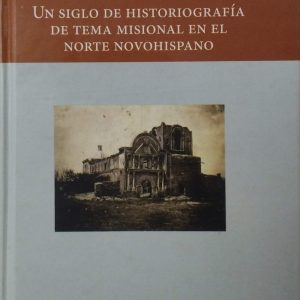 José Refugio de la Torre Curiel - Un siglo de historiografía de tema misional en el norte novohispano