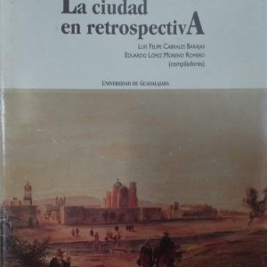 Luis Felipe Cabrales Barajas, Eduardo López Moreno Romero (Compiladores) - La ciudad en retrospectiva