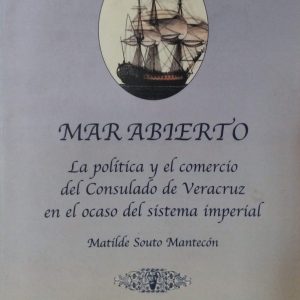 Matilde Souto Mantecón - Mar abierto (La política y el comercio del Consulado de Veracruz en el ocaso del sistema imperial)